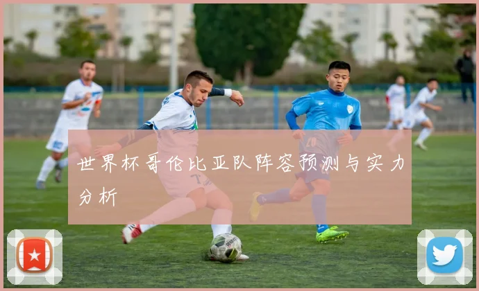 世界杯哥伦比亚队阵容预测与实力分析