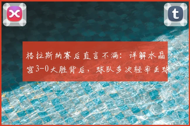 格拉斯纳赛后直言不满：详解水晶宫3-0大胜背后，球队多次轻率丢球问题