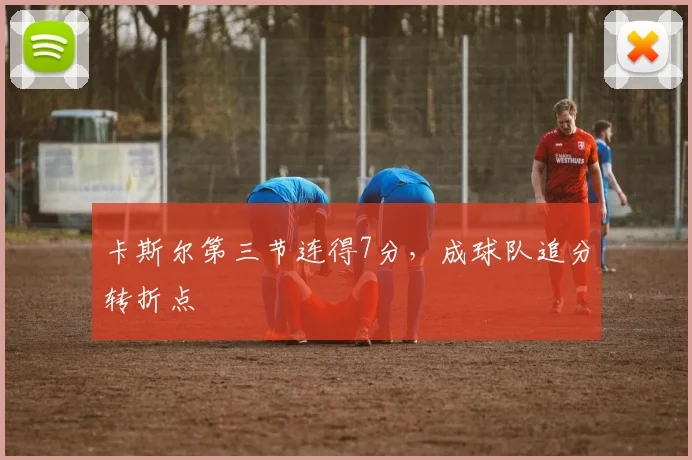 卡斯尔第三节连得7分，成球队追分转折点