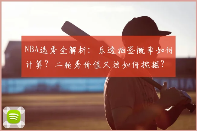 NBA选秀全解析:乐透抽签概率如何计算?二轮秀价值又该如何挖掘?