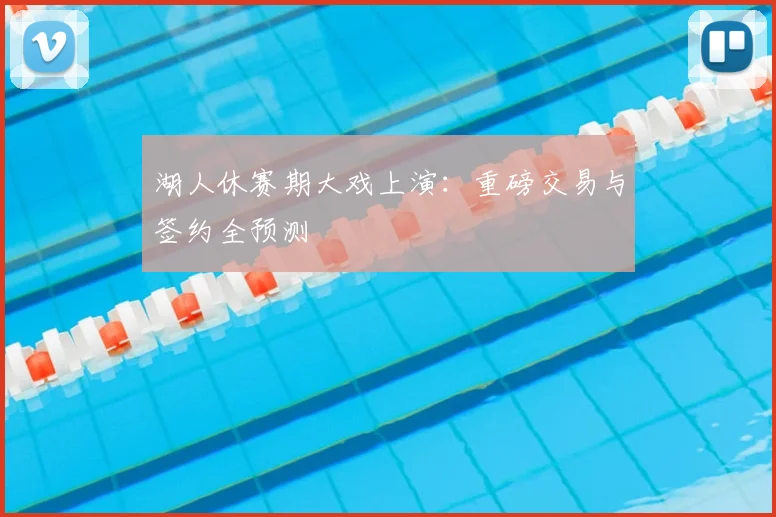湖人休赛期大戏上演：重磅交易与签约全预测
