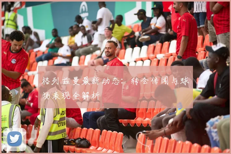 格列兹曼最新动态:转会传闻与球场表现全解析