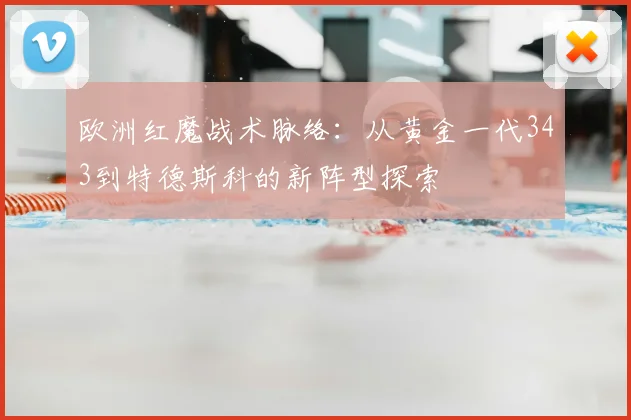 欧洲红魔战术脉络：从黄金一代343到特德斯科的新阵型探索