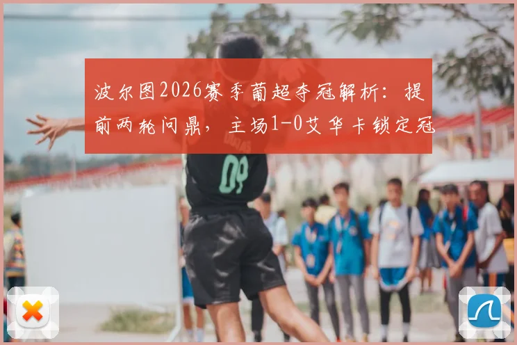 波尔图2026赛季葡超夺冠解析:提前两轮问鼎,主场1-0艾华卡锁定冠军回顾