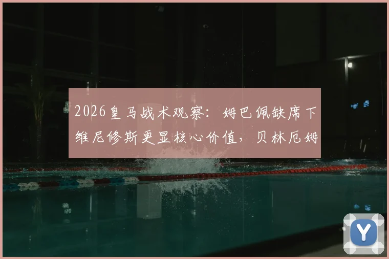 2026皇马战术观察:姆巴佩缺席下维尼修斯更显核心价值,贝林厄姆无居莱尔竞争效率提升