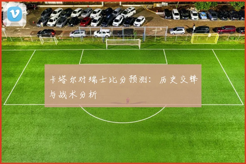 卡塔尔对瑞士比分预测:历史交锋与战术分析