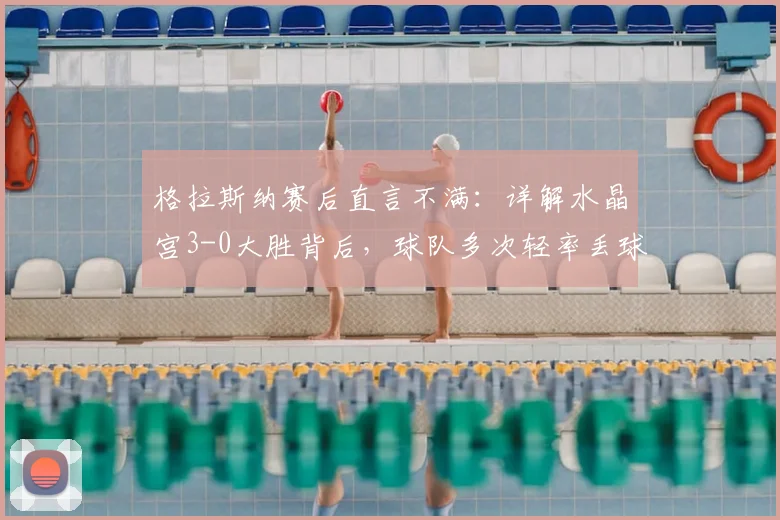 格拉斯纳赛后直言不满：详解水晶宫3-0大胜背后，球队多次轻率丢球问题