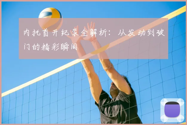 内托首开纪录全解析:从发动到破门的精彩瞬间