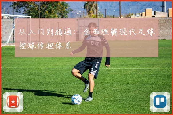 从入门到精通:全面理解现代足球控球传控体系