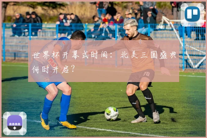 世界杯开幕式时间：北美三国盛典何时开启？