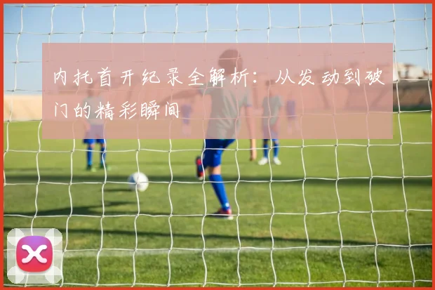 内托首开纪录全解析:从发动到破门的精彩瞬间