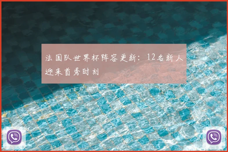 法国队世界杯阵容更新:12名新人迎来首秀时刻