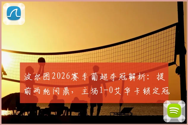 波尔图2026赛季葡超夺冠解析:提前两轮问鼎,主场1-0艾华卡锁定冠军回顾