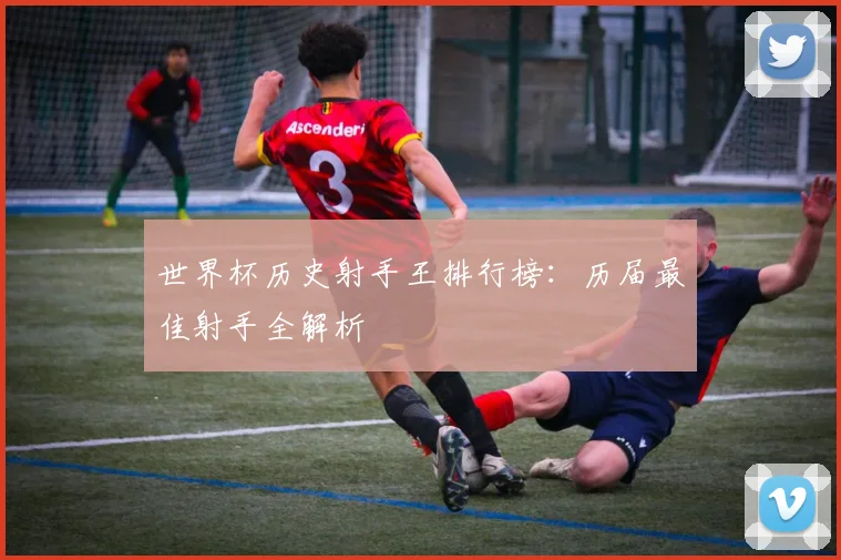 世界杯历史射手王排行榜：历届最佳射手全解析
